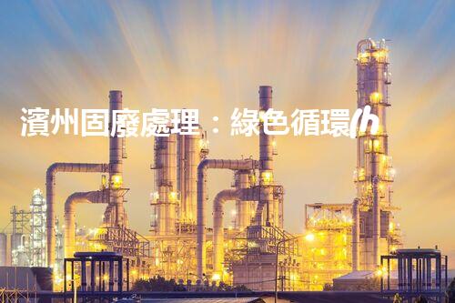 濱州固廢處理：綠色循環(huán)，筑夢生態(tài)濱州